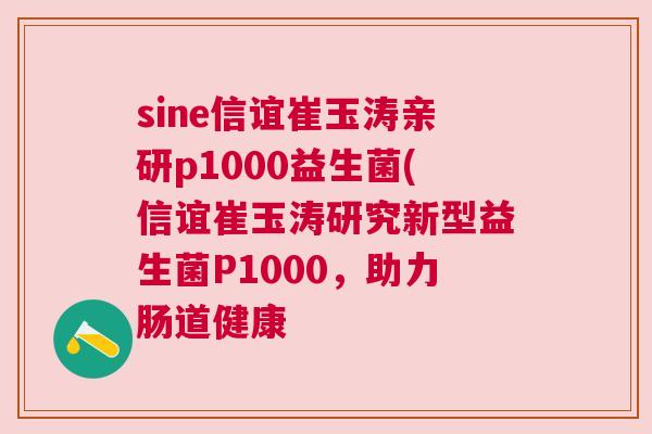 sine信谊崔玉涛亲研p1000益生菌(信谊崔玉涛研究新型益生菌P1000，助力肠道健康