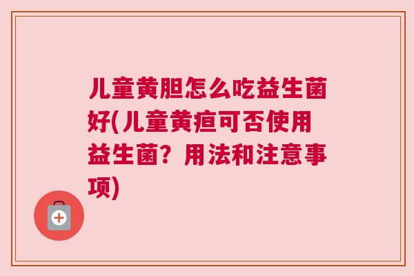 儿童黄胆怎么吃益生菌好(儿童黄疸可否使用益生菌？用法和注意事项)