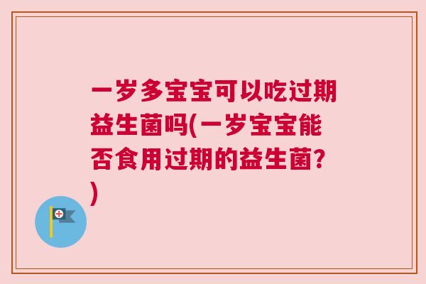 一岁多宝宝可以吃过期益生菌吗(一岁宝宝能否食用过期的益生菌？)