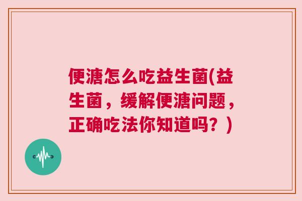 便溏怎么吃益生菌(益生菌，缓解便溏问题，正确吃法你知道吗？)