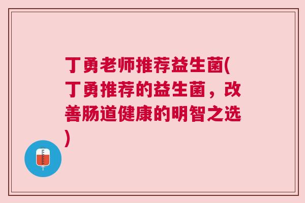 丁勇老师推荐益生菌(丁勇推荐的益生菌，改善肠道健康的明智之选)