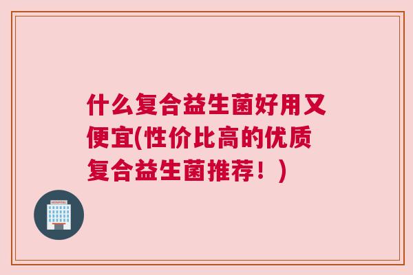 什么复合益生菌好用又便宜(性价比高的优质复合益生菌推荐！)