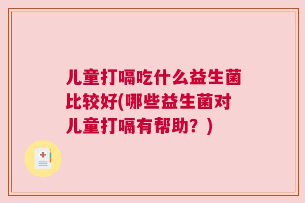 儿童打嗝吃什么益生菌比较好(哪些益生菌对儿童打嗝有帮助？)