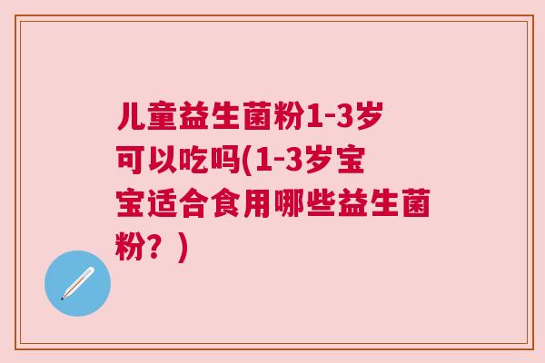 儿童益生菌粉1-3岁可以吃吗(1-3岁宝宝适合食用哪些益生菌粉？)