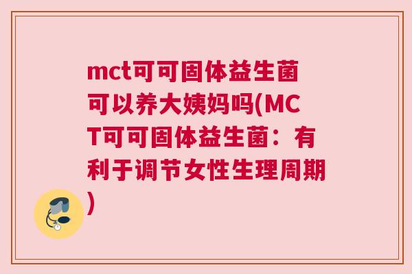 mct可可固体益生菌可以养大姨妈吗(MCT可可固体益生菌：有利于调节女性生理周期)