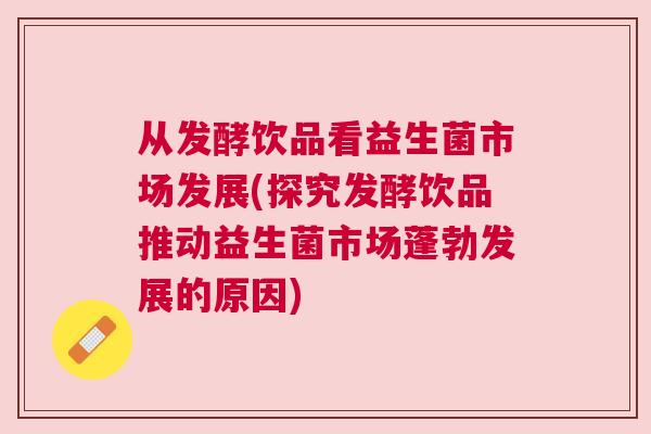 从发酵饮品看益生菌市场发展(探究发酵饮品推动益生菌市场蓬勃发展的原因)