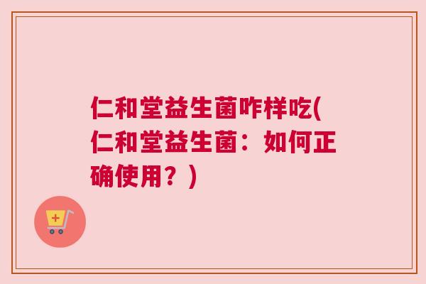 仁和堂益生菌咋样吃(仁和堂益生菌：如何正确使用？)