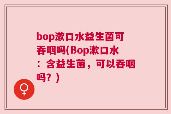 bop漱口水益生菌可吞咽吗(Bop漱口水：含益生菌，可以吞咽吗？)