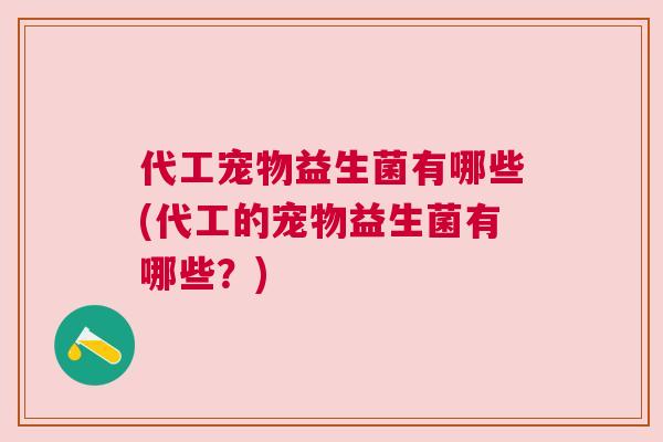 代工宠物益生菌有哪些(代工的宠物益生菌有哪些？)