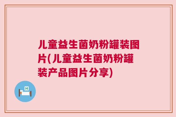儿童益生菌奶粉罐装图片(儿童益生菌奶粉罐装产品图片分享)