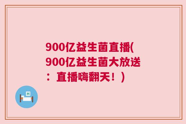900亿益生菌直播(900亿益生菌大放送：直播嗨翻天！)