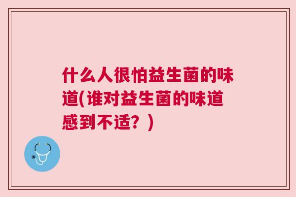 什么人很怕益生菌的味道(谁对益生菌的味道感到不适？)