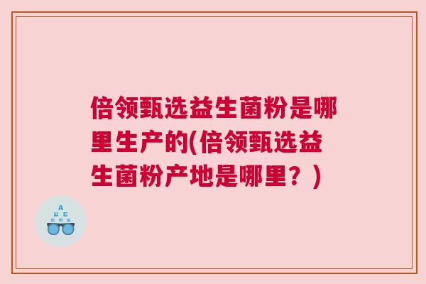 倍领甄选益生菌粉是哪里生产的(倍领甄选益生菌粉产地是哪里？)