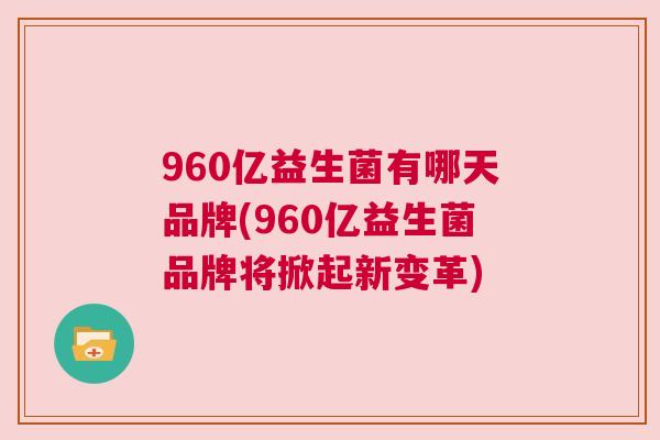 960亿益生菌有哪天品牌(960亿益生菌品牌将掀起新变革)