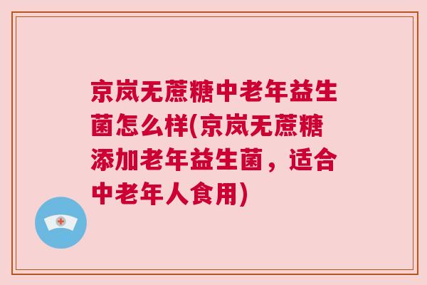 京岚无蔗糖中老年益生菌怎么样(京岚无蔗糖添加老年益生菌，适合中老年人食用)