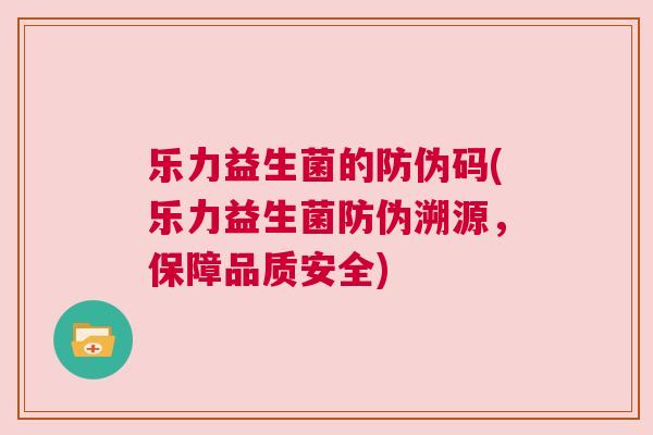 乐力益生菌的防伪码(乐力益生菌防伪溯源，保障品质安全)