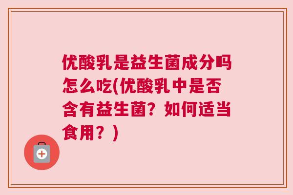 优酸乳是益生菌成分吗怎么吃(优酸乳中是否含有益生菌？如何适当食用？)