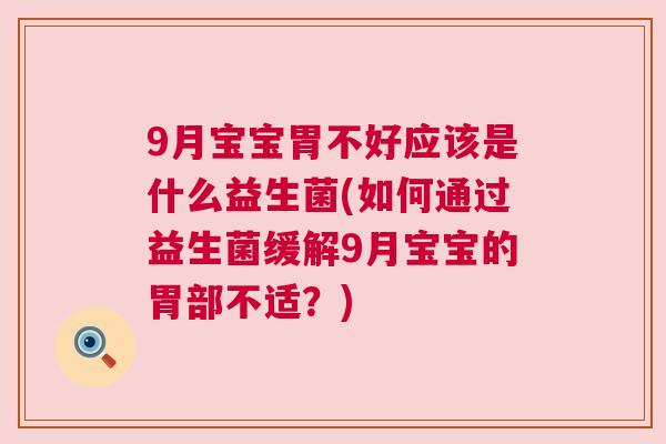 9月宝宝胃不好应该是什么益生菌(如何通过益生菌缓解9月宝宝的胃部不适？)