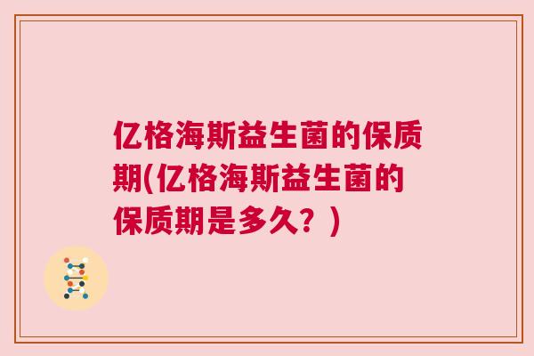 亿格海斯益生菌的保质期(亿格海斯益生菌的保质期是多久？)