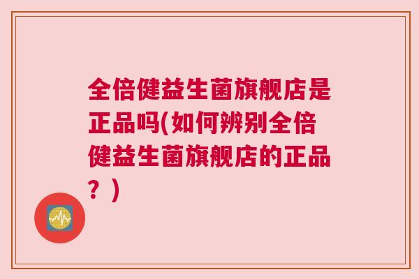 全倍健益生菌旗舰店是正品吗(如何辨别全倍健益生菌旗舰店的正品？)