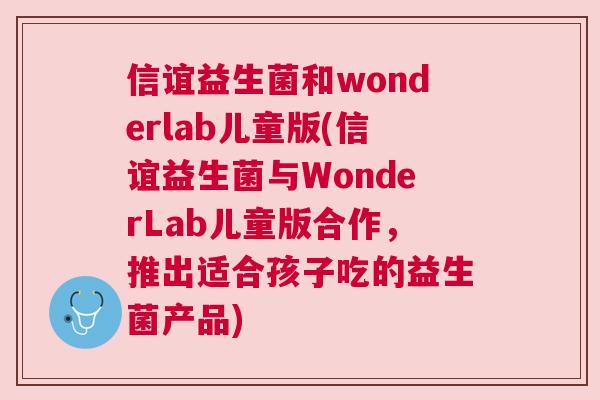 信谊益生菌和wonderlab儿童版(信谊益生菌与WonderLab儿童版合作，推出适合孩子吃的益生菌产品)