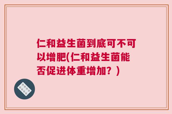 仁和益生菌到底可不可以增肥(仁和益生菌能否促进体重增加？)