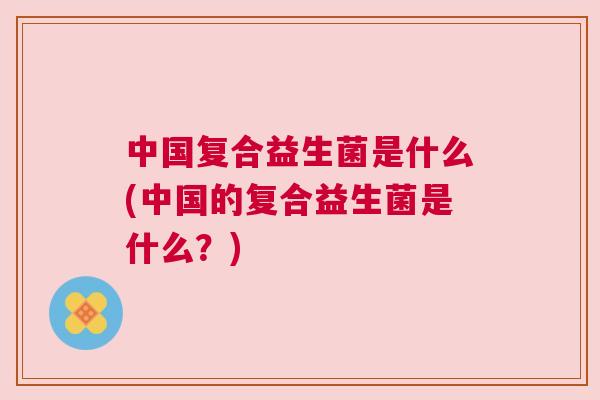 中国复合益生菌是什么(中国的复合益生菌是什么？)