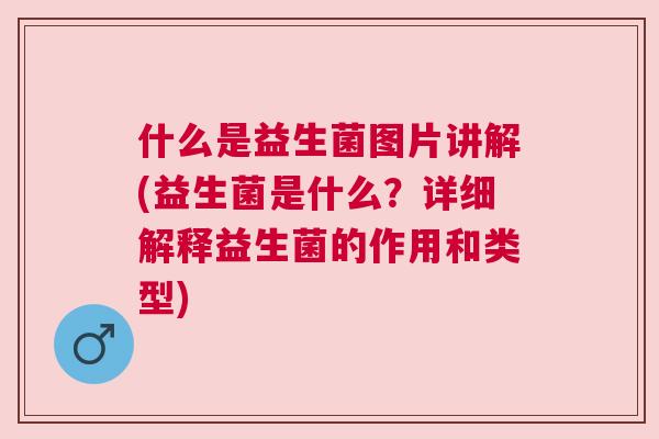 什么是益生菌图片讲解(益生菌是什么？详细解释益生菌的作用和类型)