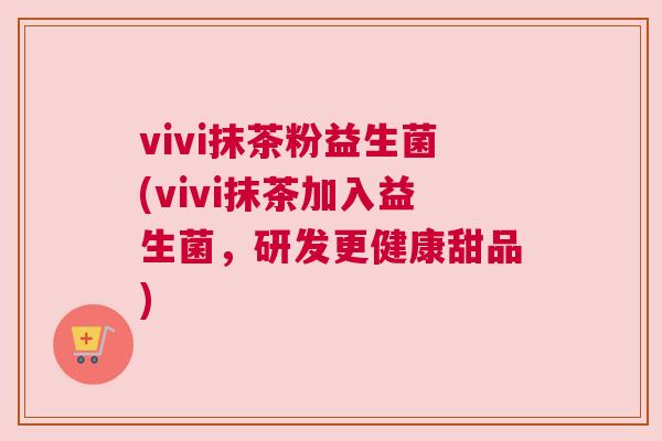 vivi抹茶粉益生菌(vivi抹茶加入益生菌，研发更健康甜品)