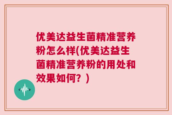 优美达益生菌精准营养粉怎么样(优美达益生菌精准营养粉的用处和效果如何？)