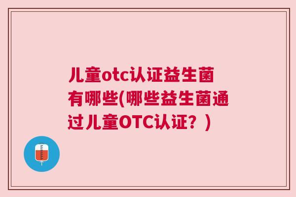 儿童otc认证益生菌有哪些(哪些益生菌通过儿童OTC认证？)