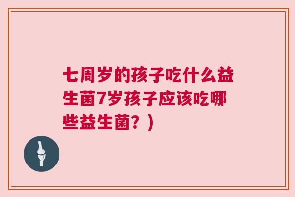 七周岁的孩子吃什么益生菌7岁孩子应该吃哪些益生菌？)