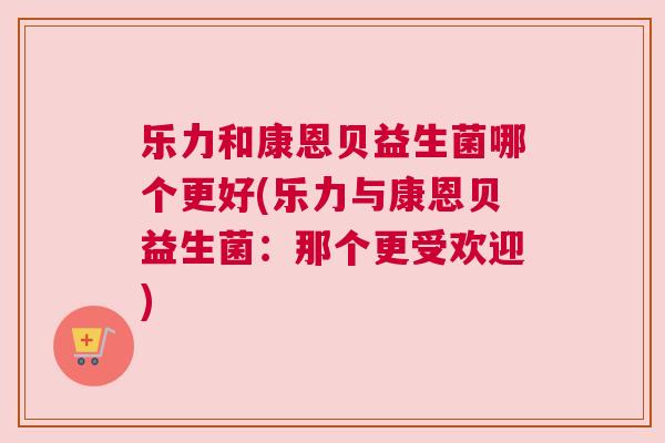 乐力和康恩贝益生菌哪个更好(乐力与康恩贝益生菌：那个更受欢迎)
