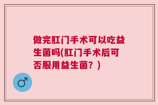 做完肛门手术可以吃益生菌吗(肛门手术后可否服用益生菌？)
