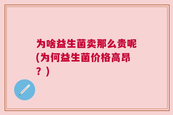 为啥益生菌卖那么贵呢(为何益生菌价格高昂？)