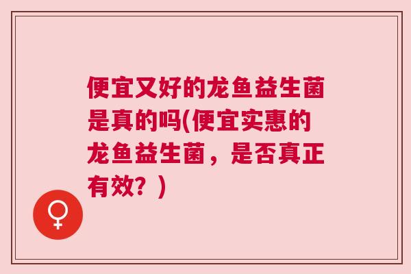 便宜又好的龙鱼益生菌是真的吗(便宜实惠的龙鱼益生菌，是否真正有效？)