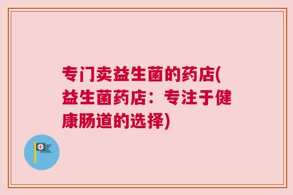 专门卖益生菌的药店(益生菌药店：专注于健康肠道的选择)