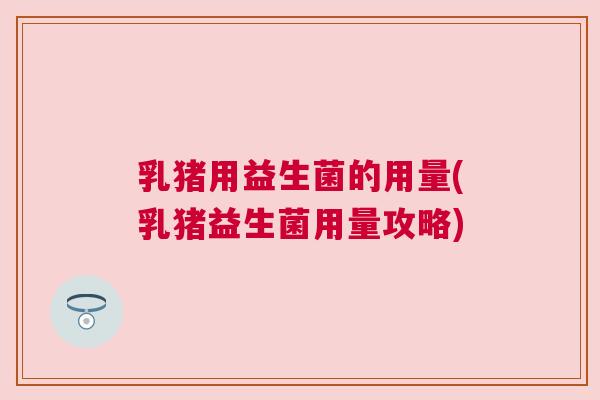乳猪用益生菌的用量(乳猪益生菌用量攻略)