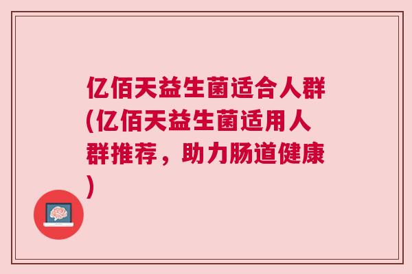 亿佰天益生菌适合人群(亿佰天益生菌适用人群推荐，助力肠道健康)