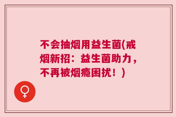 不会抽烟用益生菌(戒烟新招：益生菌助力，不再被烟瘾困扰！)