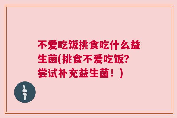 不爱吃饭挑食吃什么益生菌(挑食不爱吃饭？尝试补充益生菌！)