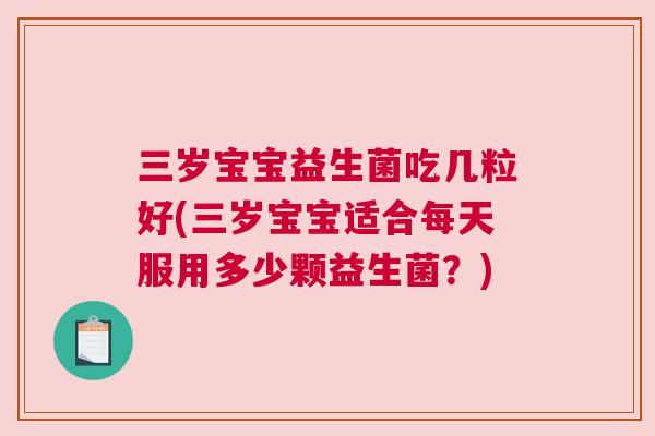 三岁宝宝益生菌吃几粒好(三岁宝宝适合每天服用多少颗益生菌？)