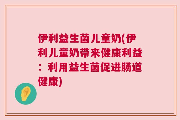 伊利益生菌儿童奶(伊利儿童奶带来健康利益：利用益生菌促进肠道健康)
