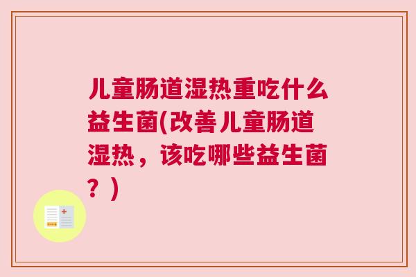 儿童肠道湿热重吃什么益生菌(改善儿童肠道湿热，该吃哪些益生菌？)