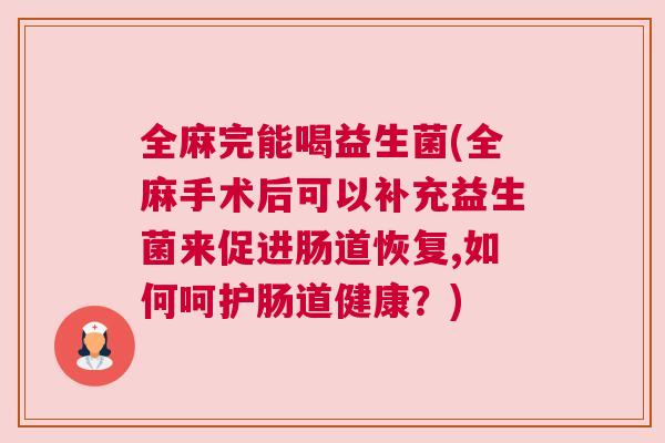 全麻完能喝益生菌(全麻手术后可以补充益生菌来促进肠道恢复,如何呵护肠道健康？)