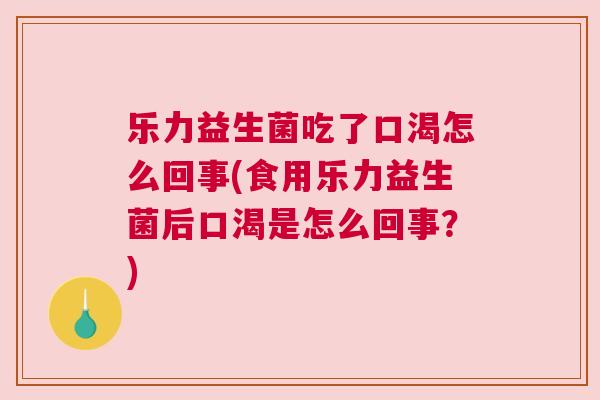 乐力益生菌吃了口渴怎么回事(食用乐力益生菌后口渴是怎么回事？)
