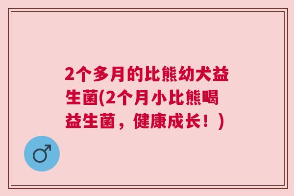 2个多月的比熊幼犬益生菌(2个月小比熊喝益生菌，健康成长！)
