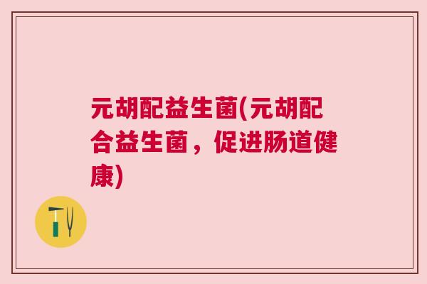 元胡配益生菌(元胡配合益生菌，促进肠道健康)