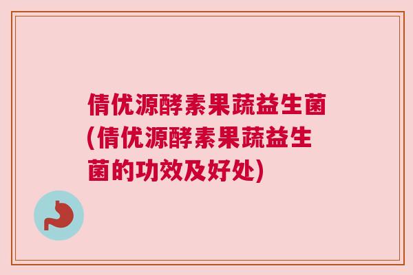 倩优源酵素果蔬益生菌(倩优源酵素果蔬益生菌的功效及好处)