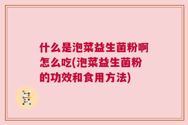 什么是泡菜益生菌粉啊怎么吃(泡菜益生菌粉的功效和食用方法)
